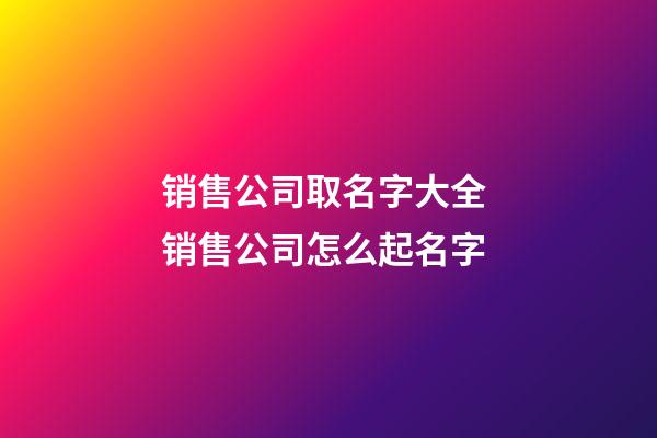 销售公司取名字大全 销售公司怎么起名字-第1张-公司起名-玄机派